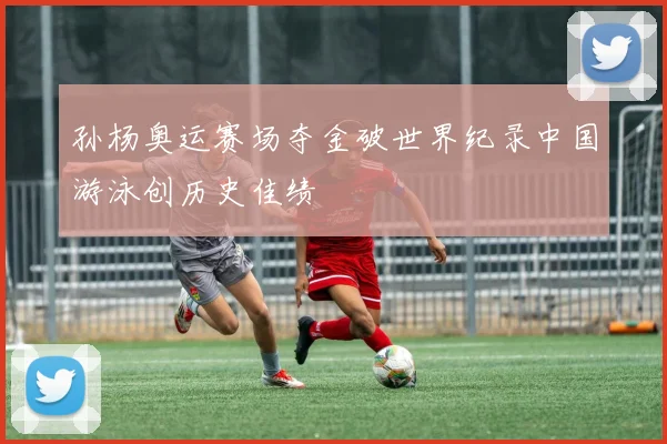 孙杨奥运赛场夺金破世界纪录中国游泳创历史佳绩