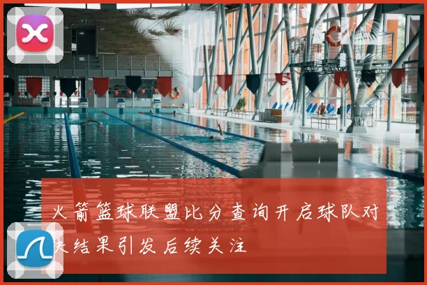 火箭篮球联盟比分查询开启球队对决结果引发后续关注