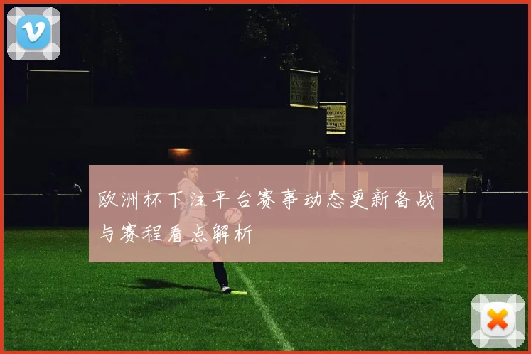欧洲杯下注平台赛事动态更新备战与赛程看点解析