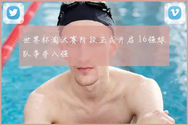世界杯淘汰赛阶段正式开启 16强球队争夺八强