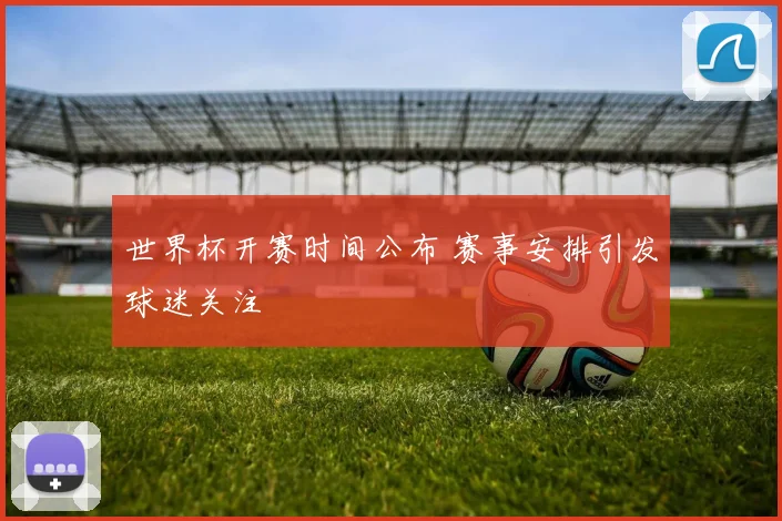 世界杯开赛时间公布 赛事安排引发球迷关注