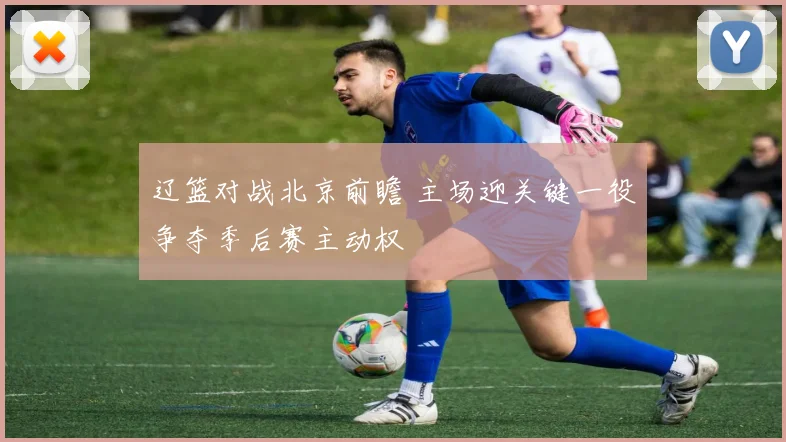 辽篮对战北京前瞻 主场迎关键一役争夺季后赛主动权