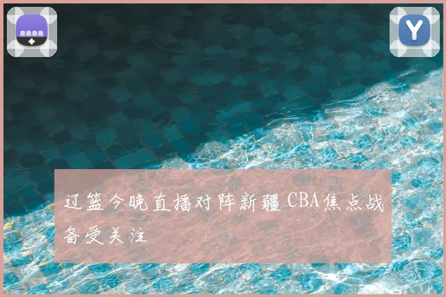 辽篮今晚直播对阵新疆 CBA焦点战备受关注