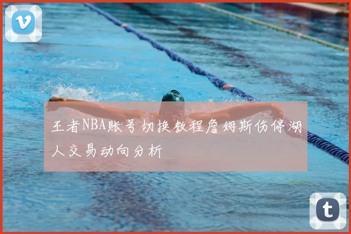 王者NBA账号切换教程詹姆斯伤停湖人交易动向分析
