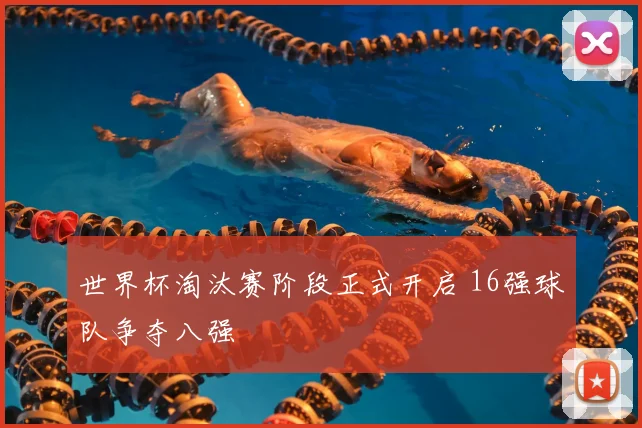 世界杯淘汰赛阶段正式开启 16强球队争夺八强