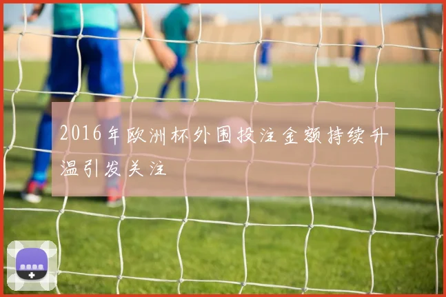 2016年欧洲杯外围投注金额持续升温引发关注