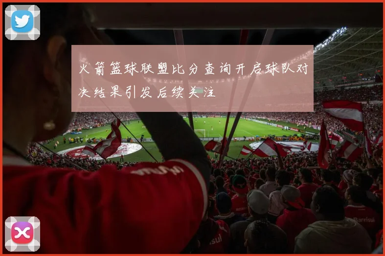 火箭篮球联盟比分查询开启球队对决结果引发后续关注