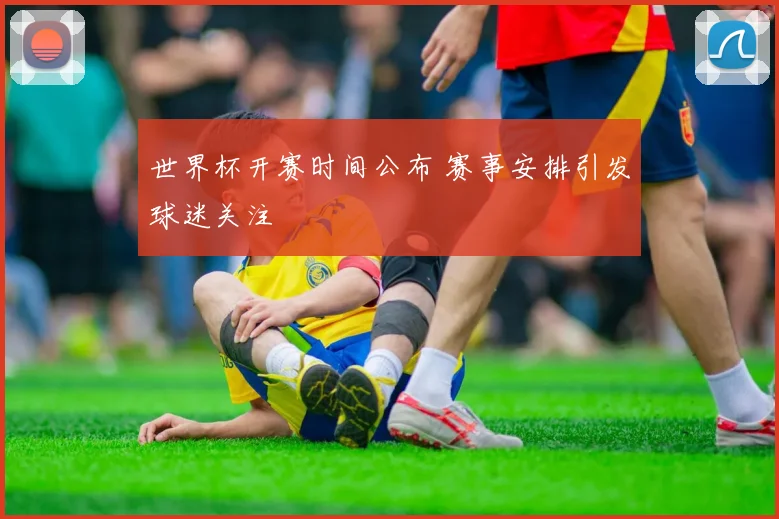 世界杯开赛时间公布 赛事安排引发球迷关注