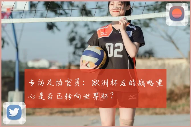 专访足协官员：欧洲杯后的战略重心是否已转向世界杯？