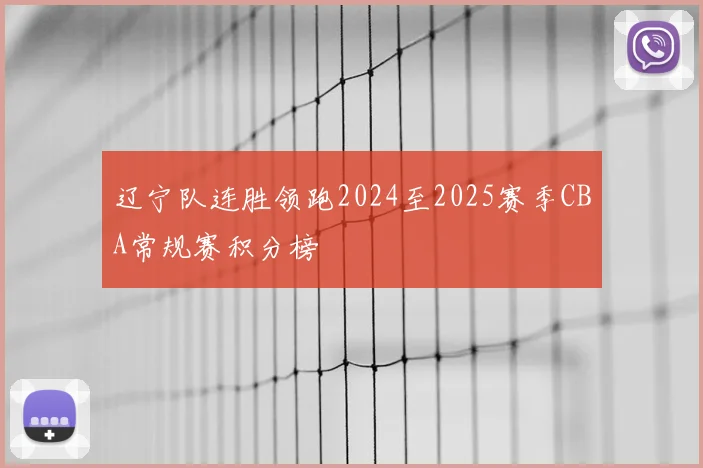 辽宁队连胜领跑2024至2025赛季CBA常规赛积分榜
