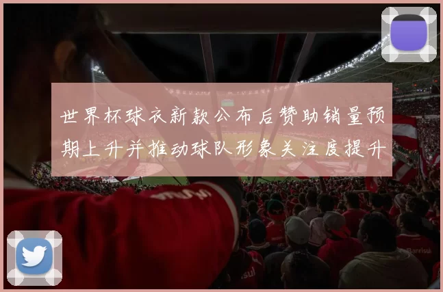 世界杯球衣新款公布后赞助销量预期上升并推动球队形象关注度提升