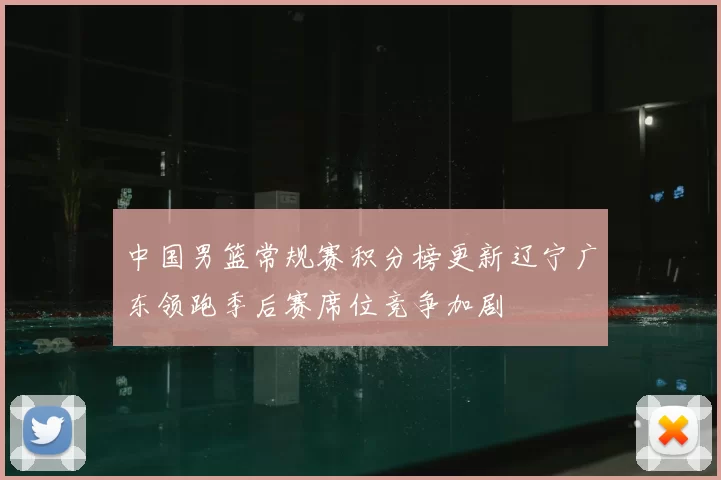 中国男篮常规赛积分榜更新辽宁广东领跑季后赛席位竞争加剧