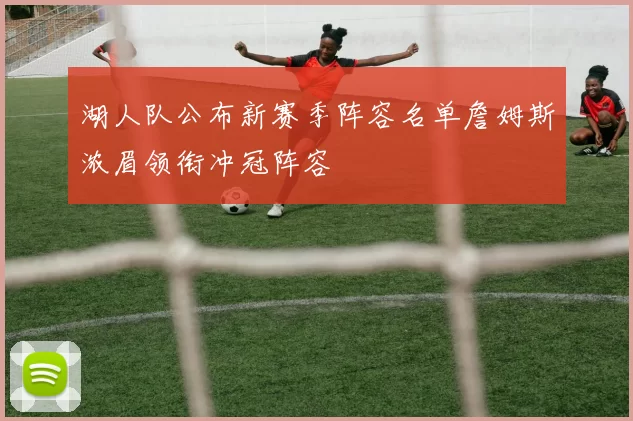 湖人队公布新赛季阵容名单詹姆斯浓眉领衔冲冠阵容