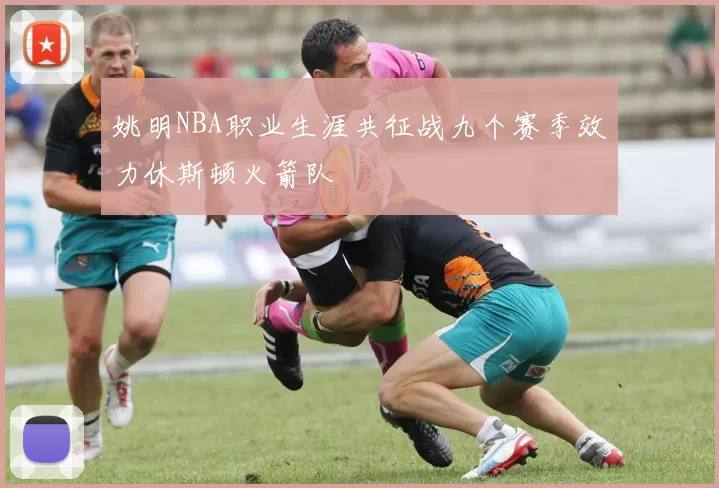 姚明NBA职业生涯共征战九个赛季效力休斯顿火箭队