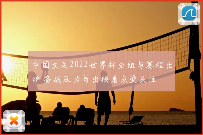 中国女足2022世界杯分组与赛程出炉 备战压力与出线看点受关注