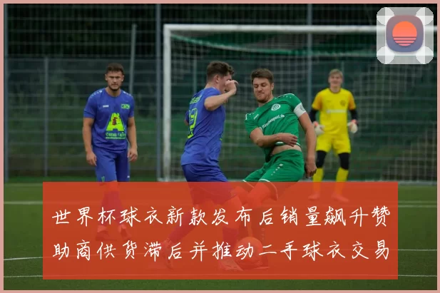 世界杯球衣新款发布后销量飙升赞助商供货滞后并推动二手球衣交易上升