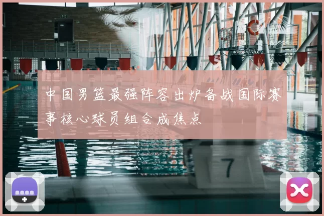 中国男篮最强阵容出炉备战国际赛事核心球员组合成焦点