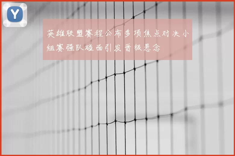 英雄联盟赛程公布多项焦点对决小组赛强队碰面引发晋级悬念