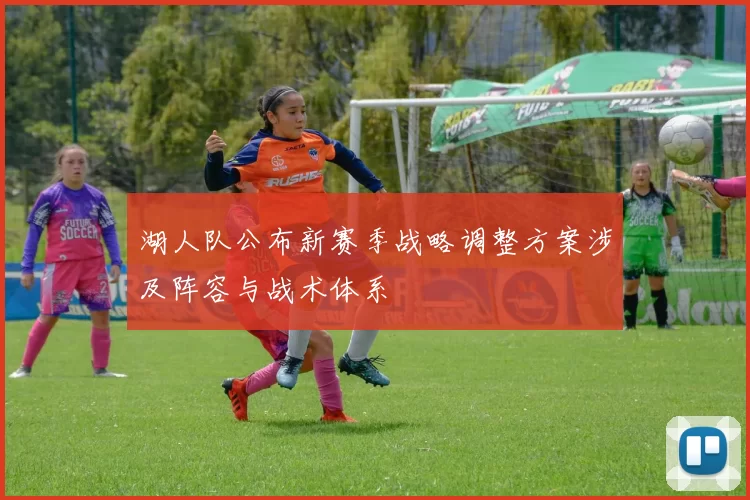 湖人队公布新赛季战略调整方案涉及阵容与战术体系