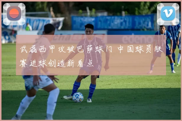 武磊西甲攻破巴萨球门 中国球员联赛进球创造新看点