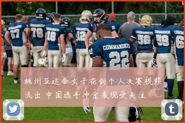 杭州亚运会女子花剑个人决赛视频流出 中国选手冲金表现受关注