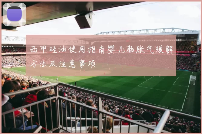 西甲硅油使用指南婴儿肠胀气缓解方法及注意事项