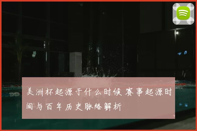 美洲杯起源于什么时候 赛事起源时间与百年历史脉络解析