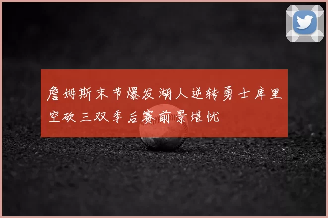 詹姆斯末节爆发湖人逆转勇士库里空砍三双季后赛前景堪忧