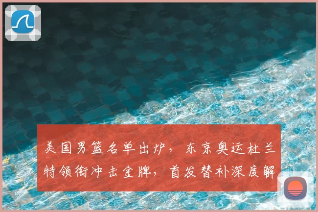 美国男篮名单出炉，东京奥运杜兰特领衔冲击金牌，首发替补深度解析