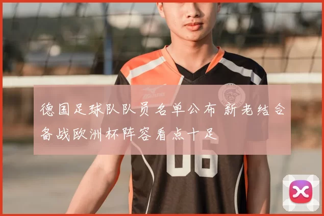德国足球队队员名单公布 新老结合备战欧洲杯阵容看点十足
