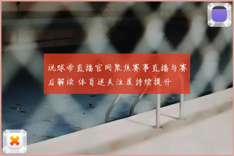 说球帝直播官网聚焦赛事直播与赛后解读 体育迷关注度持续提升