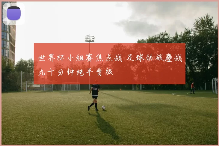 世界杯小组赛焦点战 足球劲旅鏖战九十分钟绝平晋级