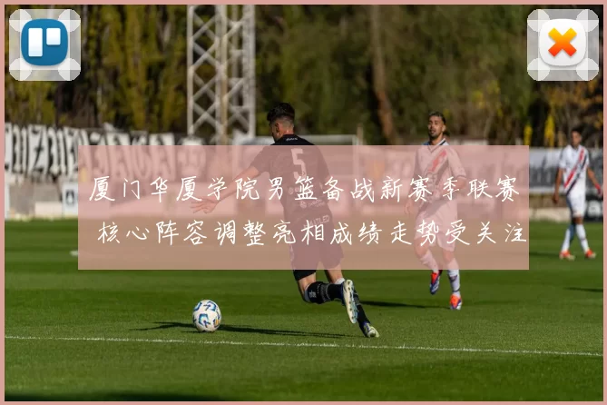 厦门华厦学院男篮备战新赛季联赛 核心阵容调整亮相成绩走势受关注