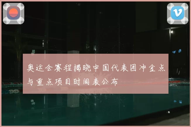 奥运会赛程揭晓中国代表团冲金点与重点项目时间表公布