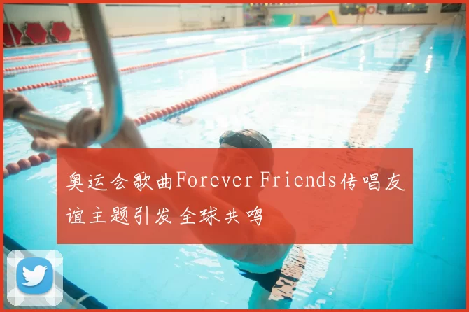 奥运会歌曲Forever Friends传唱友谊主题引发全球共鸣