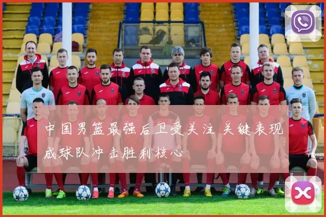 中国男篮最强后卫受关注 关键表现成球队冲击胜利核心