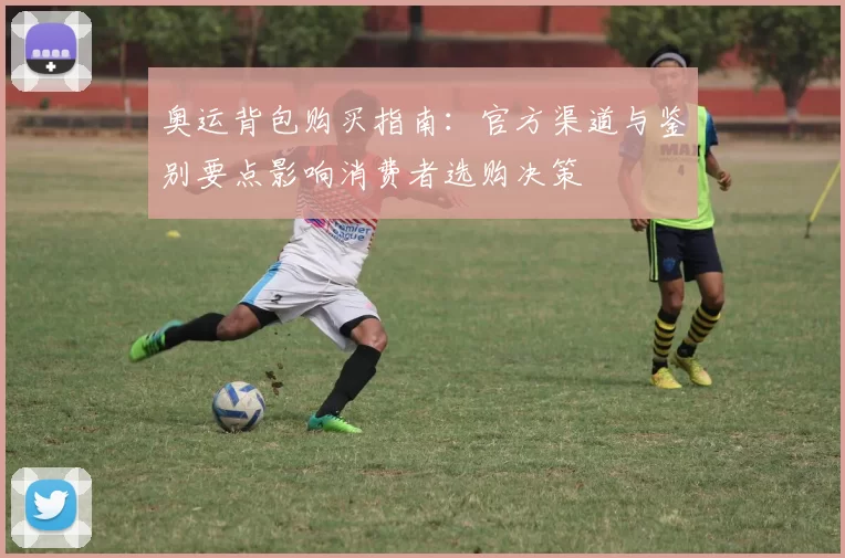 奥运背包购买指南：官方渠道与鉴别要点影响消费者选购决策