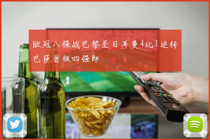 欧冠八强战巴黎圣日耳曼4比1逆转巴萨晋级四强即