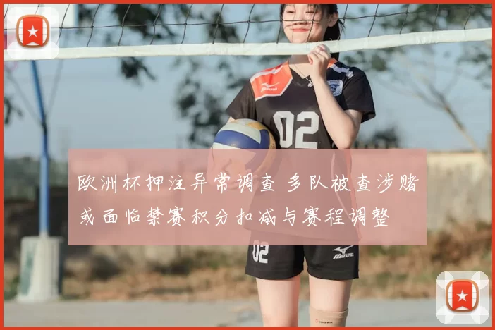 欧洲杯押注异常调查 多队被查涉赌或面临禁赛积分扣减与赛程调整