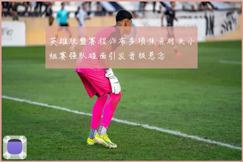 英雄联盟赛程公布多项焦点对决小组赛强队碰面引发晋级悬念