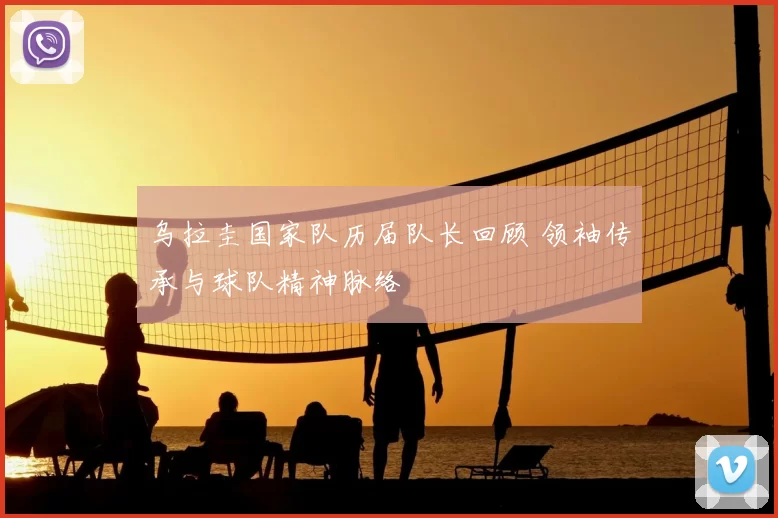 乌拉圭国家队历届队长回顾 领袖传承与球队精神脉络