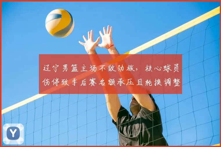 辽宁男篮主场不敌劲旅，核心球员伤停致季后赛名额承压且轮换调整受考验