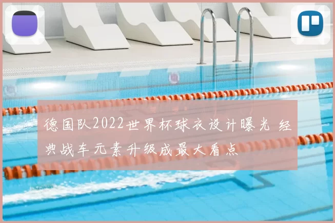 德国队2022世界杯球衣设计曝光 经典战车元素升级成最大看点