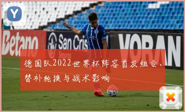 德国队2022世界杯阵容首发组合、替补轮换与战术影响