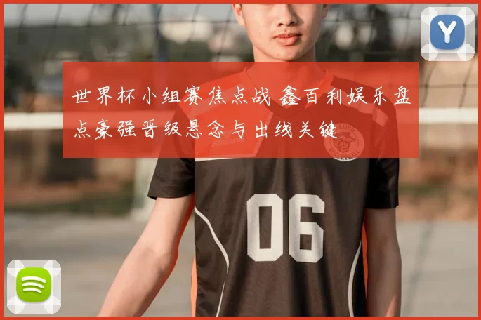 世界杯小组赛焦点战 鑫百利娱乐盘点豪强晋级悬念与出线关键