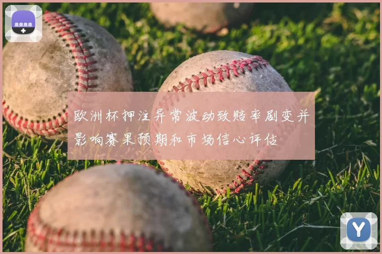 欧洲杯押注异常波动致赔率剧变并影响赛果预期和市场信心评估