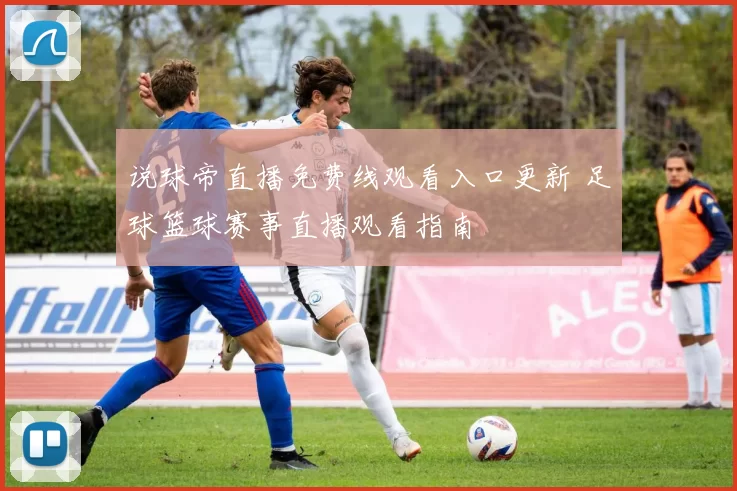 说球帝直播免费线观看入口更新 足球篮球赛事直播观看指南