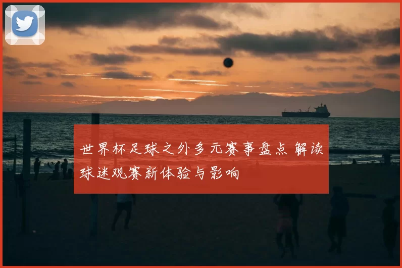 世界杯足球之外多元赛事盘点 解读球迷观赛新体验与影响