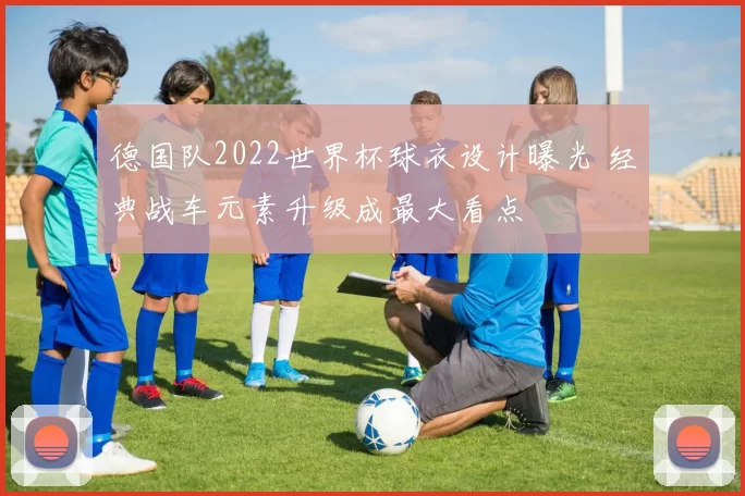 德国队2022世界杯球衣设计曝光 经典战车元素升级成最大看点