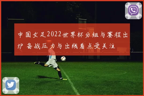 中国女足2022世界杯分组与赛程出炉 备战压力与出线看点受关注